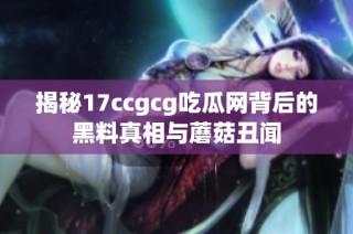 揭秘17ccgcg吃瓜网背后的黑料真相与蘑菇丑闻