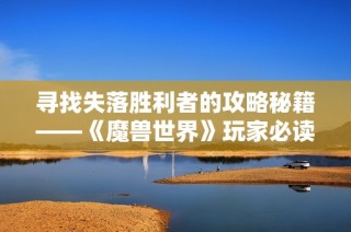寻找失落胜利者的攻略秘籍——《魔兽世界》玩家必读指南