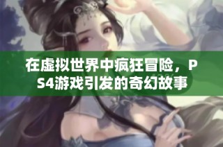 在虚拟世界中疯狂冒险，PS4游戏引发的奇幻故事