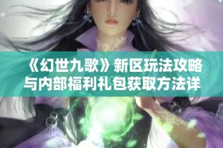 《幻世九歌》新区玩法攻略与内部福利礼包获取方法详解