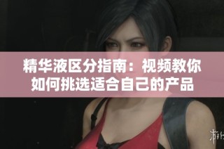精华液区分指南：视频教你如何挑选适合自己的产品