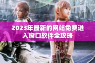 2023年最新的网站免费进入窗口软件全攻略