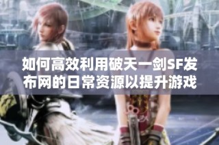 如何高效利用破天一剑SF发布网的日常资源以提升游戏体验