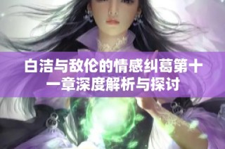 白洁与敌伦的情感纠葛第十一章深度解析与探讨