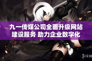 九一传媒公司全面升级网站建设服务 助力企业数字化转型