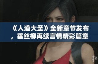 《人道大圣》全新章节发布，垂丝柳再续言情精彩篇章