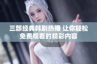 三部经典韩剧热播 让你轻松免费观看的精彩内容