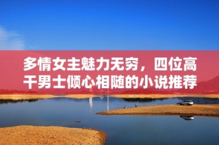 多情女主魅力无穷，四位高干男士倾心相随的小说推荐