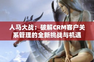 人马大战：破解CRM客户关系管理的全新挑战与机遇