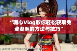 “糖心Vlog教你轻松获取免费资源的方法与技巧”