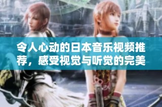 令人心动的日本音乐视频推荐，感受视觉与听觉的完美结合