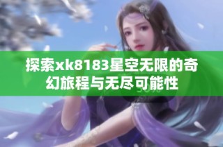 探索xk8183星空无限的奇幻旅程与无尽可能性