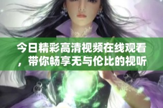 今日精彩高清视频在线观看，带你畅享无与伦比的视听盛宴
