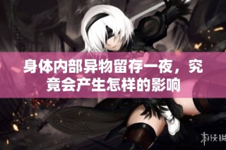 身体内部异物留存一夜，究竟会产生怎样的影响