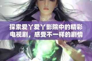 探索爱丫爱丫影院中的精彩电视剧，感受不一样的剧情魅力