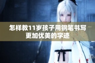 怎样教11岁孩子用钢笔书写更加优美的字迹