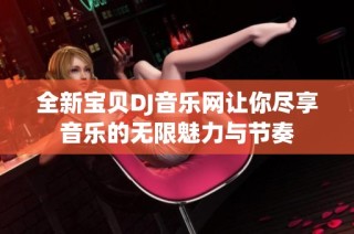 全新宝贝DJ音乐网让你尽享音乐的无限魅力与节奏