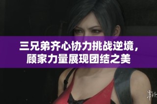三兄弟齐心协力挑战逆境，顾家力量展现团结之美