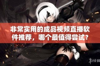 非常实用的成品视频直播软件推荐，哪个最值得尝试？