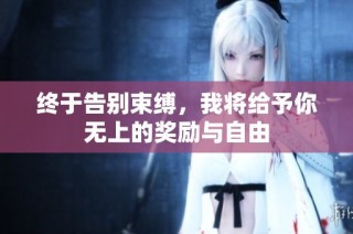 终于告别束缚，我将给予你无上的奖励与自由