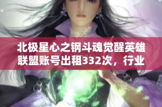 北极星心之钢斗魂觉醒英雄联盟账号出租332次，行业竞争激烈