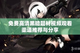 免费高清黑暗题材视频观看渠道推荐与分享