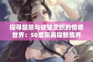 探寻禁忌与欲望交织的情感世界：50度灰再探新境界