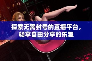 探索无需封号的直播平台，畅享自由分享的乐趣