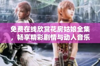 免费在线欣赏花房姑娘全集，畅享精彩剧情与动人音乐