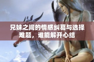 兄妹之间的情感纠葛与选择难题，谁能解开心结