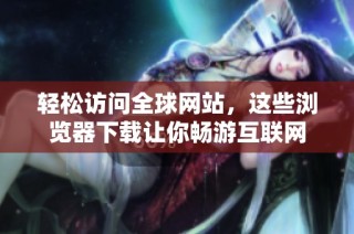 轻松访问全球网站，这些浏览器下载让你畅游互联网