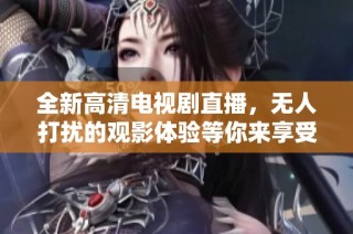 全新高清电视剧直播，无人打扰的观影体验等你来享受