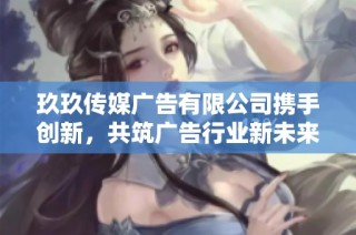 玖玖传媒广告有限公司携手创新，共筑广告行业新未来