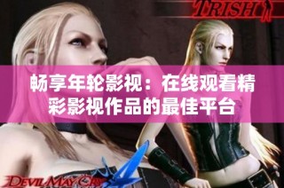 畅享年轮影视：在线观看精彩影视作品的最佳平台
