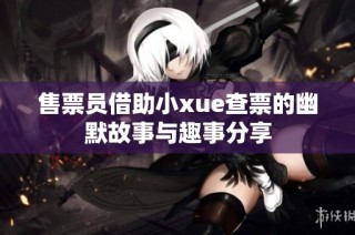 售票员借助小xue查票的幽默故事与趣事分享