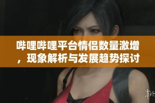 哔哩哔哩平台情侣数量激增，现象解析与发展趋势探讨