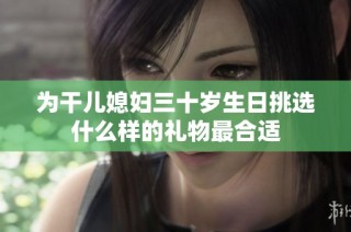 为干儿媳妇三十岁生日挑选什么样的礼物最合适