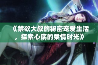 《禁欲大叔的秘密宠爱生活，探索心底的柔情时光》