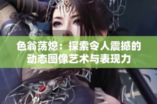色翁荡熄：探索令人震撼的动态图像艺术与表现力