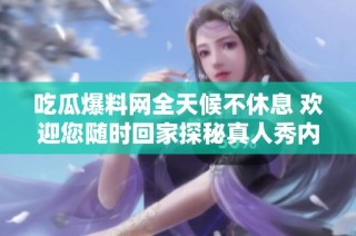 吃瓜爆料网全天候不休息 欢迎您随时回家探秘真人秀内幕