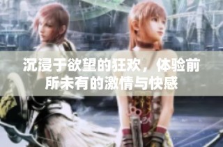 沉浸于欲望的狂欢，体验前所未有的激情与快感