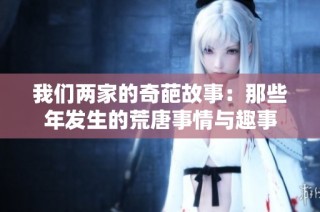 我们两家的奇葩故事：那些年发生的荒唐事情与趣事