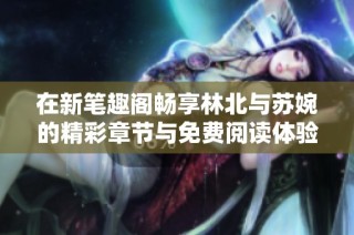 在新笔趣阁畅享林北与苏婉的精彩章节与免费阅读体验