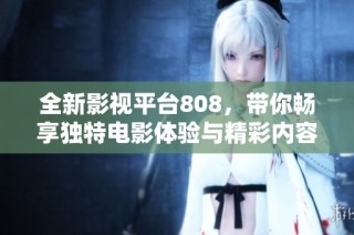 全新影视平台808，带你畅享独特电影体验与精彩内容