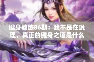 健身教练86期：我不是在说理，真正的健身之道是什么