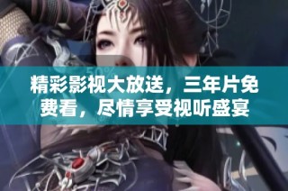 精彩影视大放送，三年片免费看，尽情享受视听盛宴