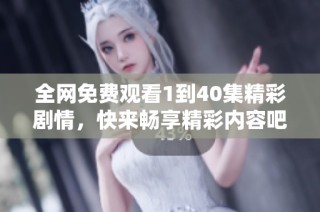 全网免费观看1到40集精彩剧情，快来畅享精彩内容吧