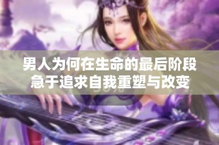 男人为何在生命的最后阶段急于追求自我重塑与改变