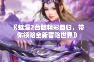 《蛙漫2台版精彩回归，带你领略全新冒险世界》