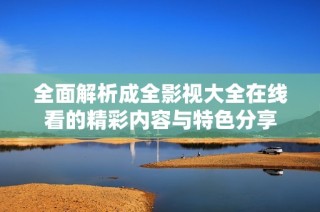 全面解析成全影视大全在线看的精彩内容与特色分享